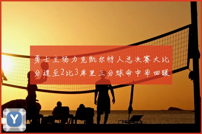 勇士主场力克凯尔特人总决赛大比分追至2比3库里三分球命中率回暖