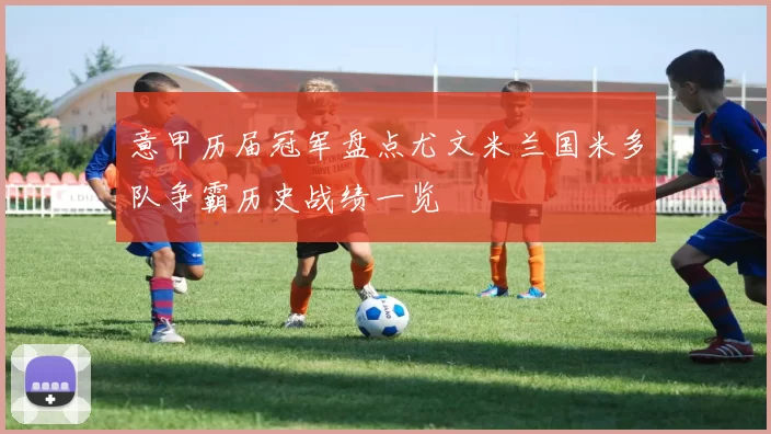 意甲历届冠军盘点尤文米兰国米多队争霸历史战绩一览