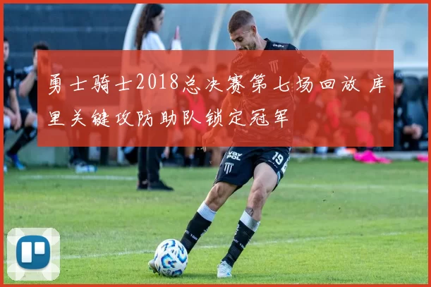 勇士骑士2018总决赛第七场回放 库里关键攻防助队锁定冠军