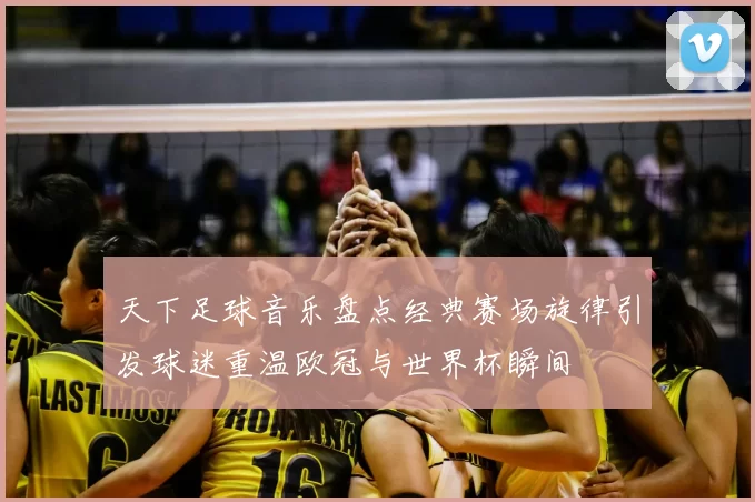 天下足球音乐盘点经典赛场旋律引发球迷重温欧冠与世界杯瞬间