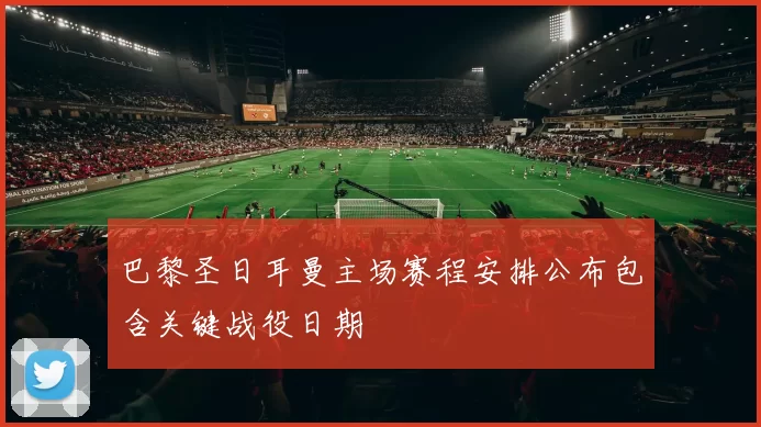 巴黎圣日耳曼主场赛程安排公布包含关键战役日期