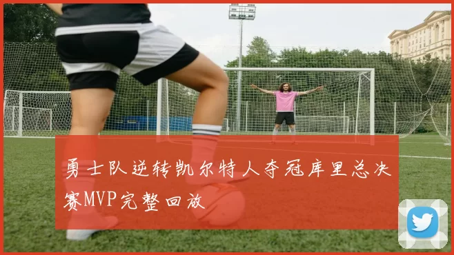 勇士队逆转凯尔特人夺冠库里总决赛MVP完整回放