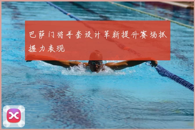 巴萨门将手套设计革新提升赛场抓握力表现