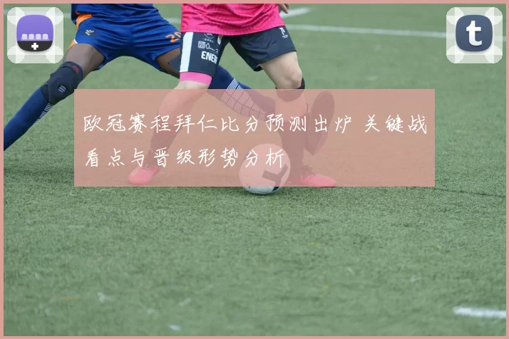 欧冠赛程拜仁比分预测出炉 关键战看点与晋级形势分析