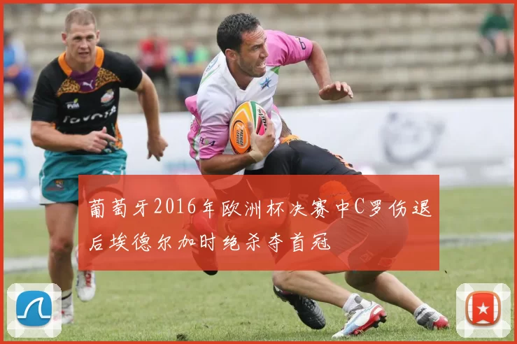 葡萄牙2016年欧洲杯决赛中C罗伤退后埃德尔加时绝杀夺首冠