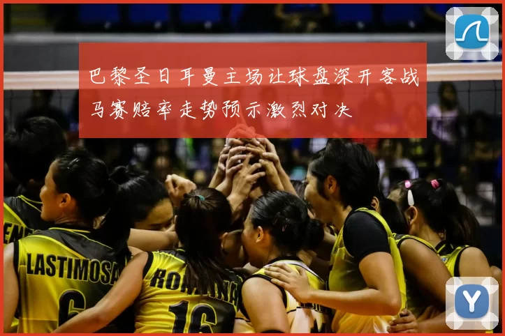 巴黎圣日耳曼主场让球盘深开客战马赛赔率走势预示激烈对决