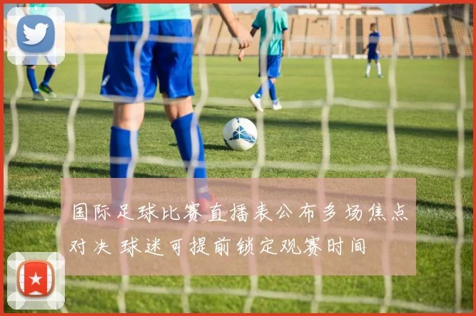 国际足球比赛直播表公布多场焦点对决 球迷可提前锁定观赛时间