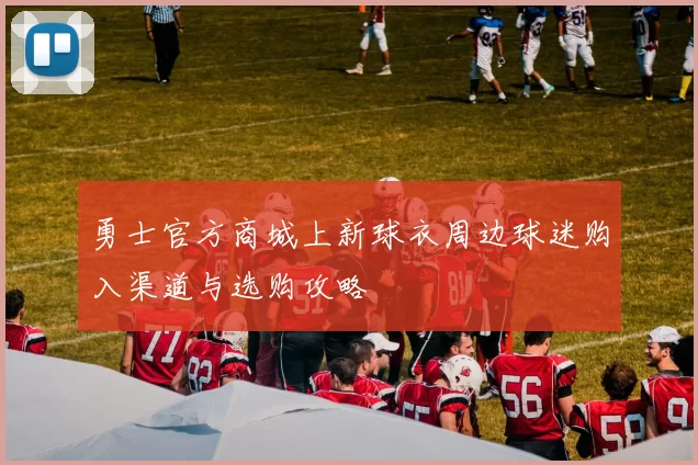 勇士官方商城上新球衣周边球迷购入渠道与选购攻略