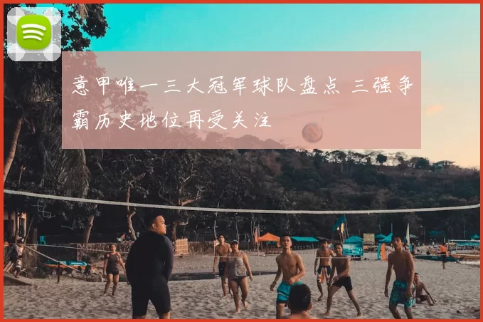 意甲唯一三大冠军球队盘点 三强争霸历史地位再受关注