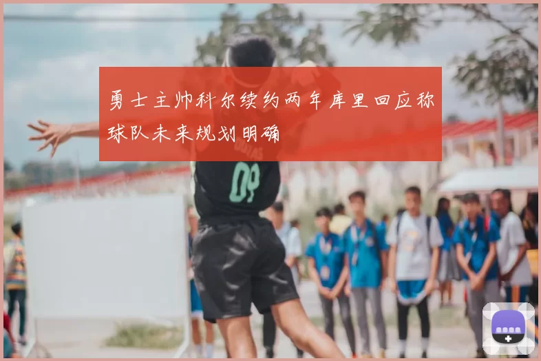 勇士主帅科尔续约两年库里回应称球队未来规划明确