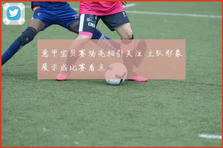 意甲宝贝赛场亮相引关注 主队形象展示成比赛看点