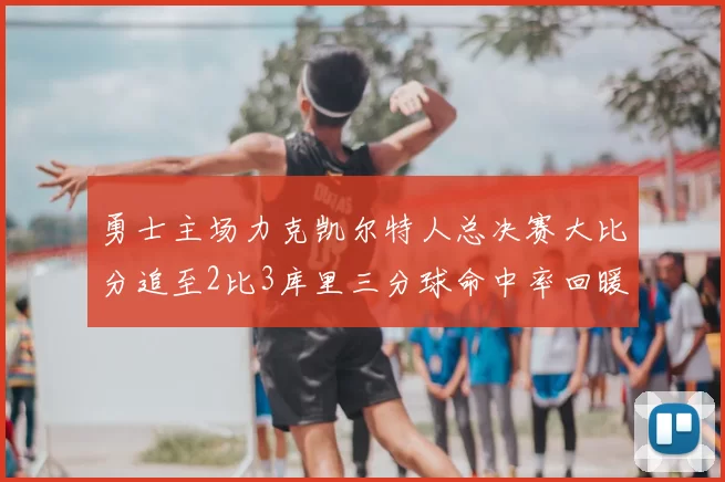 勇士主场力克凯尔特人总决赛大比分追至2比3库里三分球命中率回暖