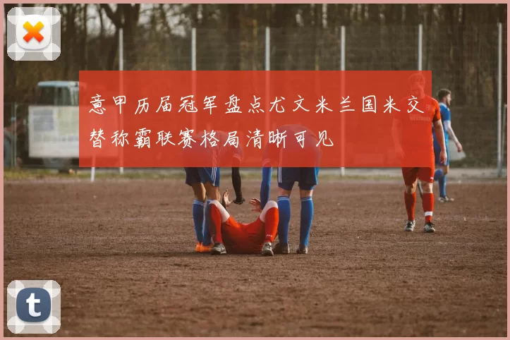 意甲历届冠军盘点尤文米兰国米交替称霸联赛格局清晰可见