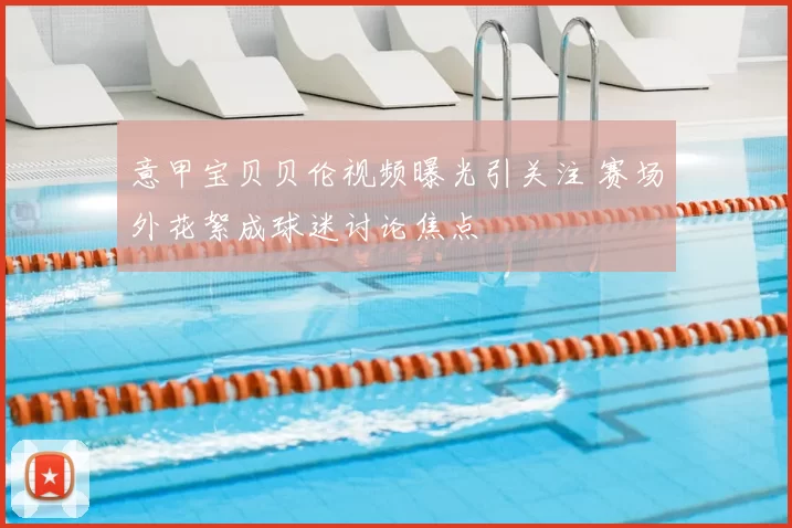 意甲宝贝贝伦视频曝光引关注 赛场外花絮成球迷讨论焦点