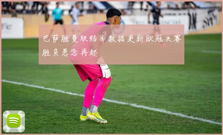 巴萨胜曼联赔率数据更新欧冠决赛胜负悬念再起