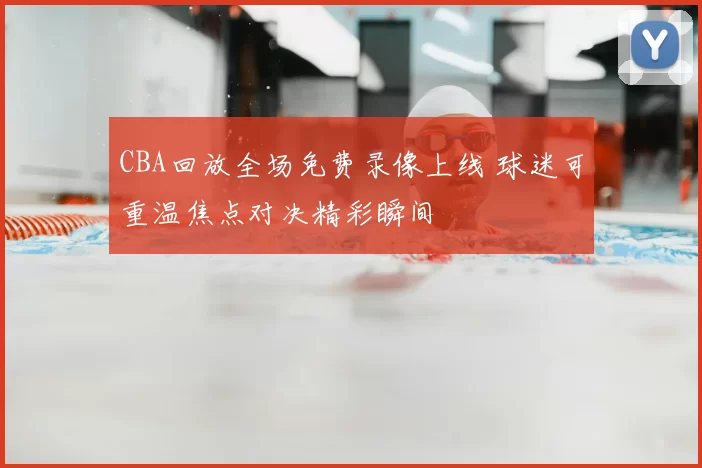 CBA回放全场免费录像上线 球迷可重温焦点对决精彩瞬间