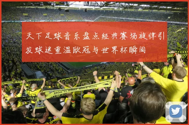 天下足球音乐盘点经典赛场旋律引发球迷重温欧冠与世界杯瞬间