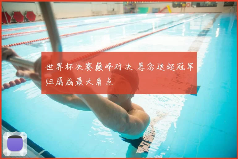 世界杯决赛巅峰对决 悬念迭起冠军归属成最大看点