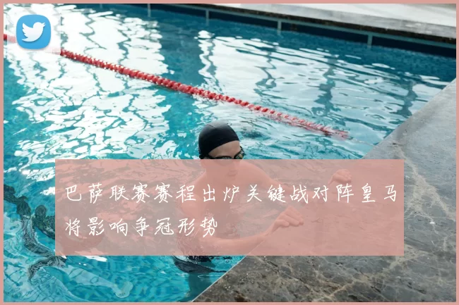 巴萨联赛赛程出炉关键战对阵皇马将影响争冠形势