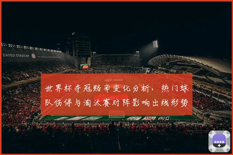 世界杯夺冠赔率变化分析，热门球队伤停与淘汰赛对阵影响出线形势