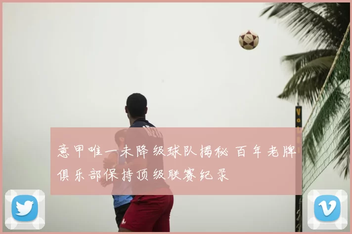 意甲唯一未降级球队揭秘 百年老牌俱乐部保持顶级联赛纪录