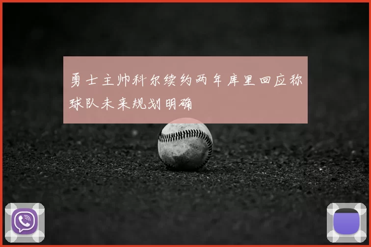 勇士主帅科尔续约两年库里回应称球队未来规划明确