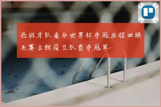 西班牙队南非世界杯夺冠历程回顾决赛击败荷兰队首夺冠军