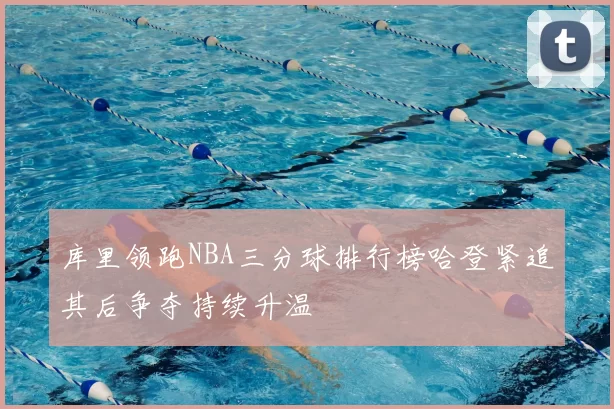 库里领跑NBA三分球排行榜哈登紧追其后争夺持续升温