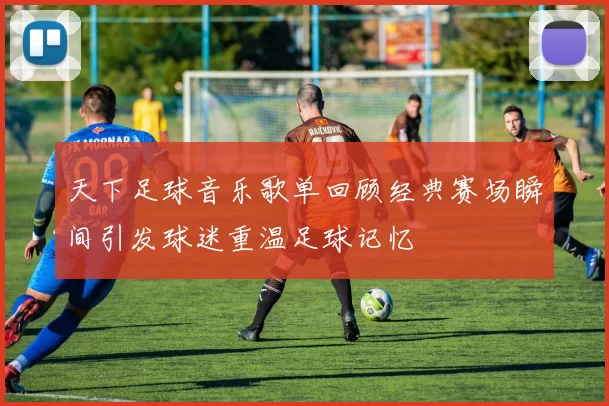 天下足球音乐歌单回顾经典赛场瞬间引发球迷重温足球记忆