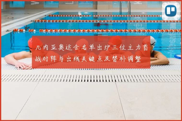 几内亚奥运会名单出炉三位主力首战对阵与出线关键点及替补调整