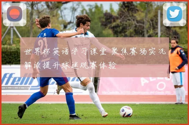 世界杯英语学习课堂 聚焦赛场实况解读提升球迷观赛体验