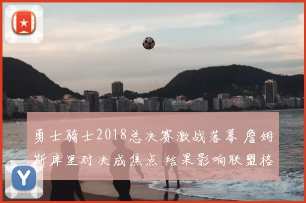 勇士骑士2018总决赛激战落幕 詹姆斯库里对决成焦点 结果影响联盟格局