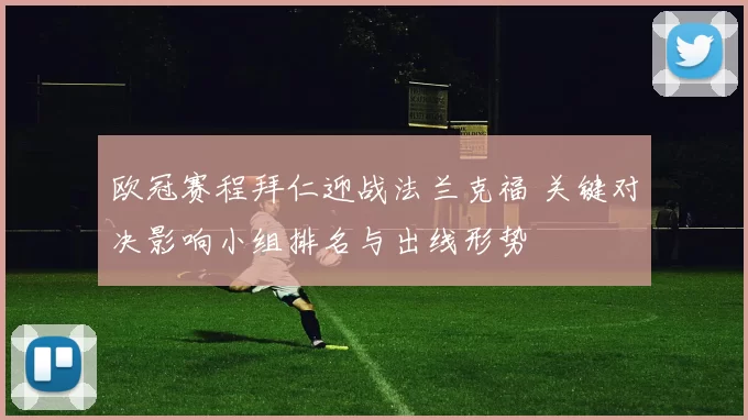 欧冠赛程拜仁迎战法兰克福 关键对决影响小组排名与出线形势