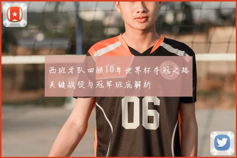 西班牙队回顾10年世界杯夺冠之路关键战役与冠军班底解析
