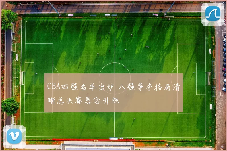 CBA四强名单出炉 八强争夺格局清晰总决赛悬念升级