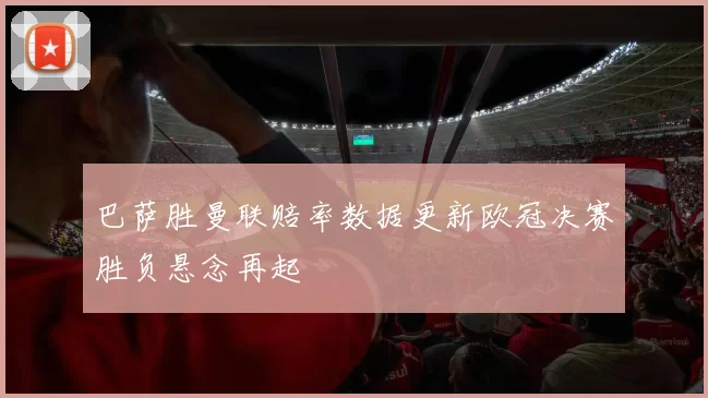 巴萨胜曼联赔率数据更新欧冠决赛胜负悬念再起