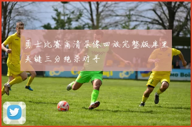 勇士比赛高清录像回放完整版库里关键三分绝杀对手