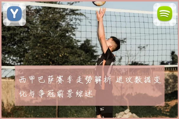 西甲巴萨赛季走势解析 进攻数据变化与争冠前景综述